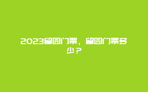 2024留園門票，留園門票多少？