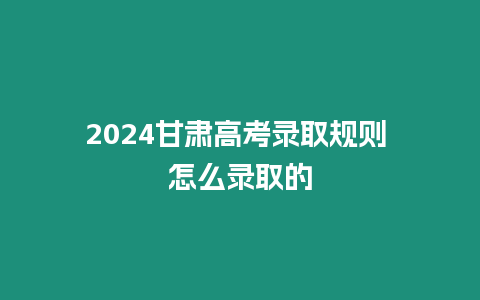 2024甘肅高考錄取規則 怎么錄取的