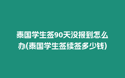 泰國學(xué)生簽90天沒報到怎么辦(泰國學(xué)生簽續(xù)簽多少錢)