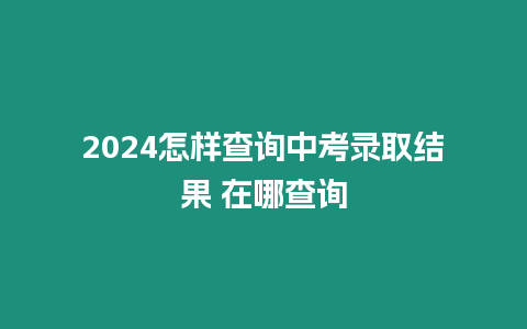 2024怎樣查詢中考錄取結(jié)果 在哪查詢