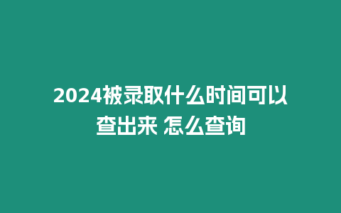 2024被錄取什么時間可以查出來 怎么查詢