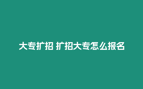 大專擴招 擴招大專怎么報名