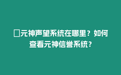 ?元神聲望系統(tǒng)在哪里？如何查看元神信譽(yù)系統(tǒng)？