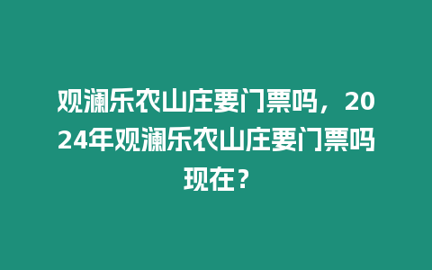 觀(guān)瀾樂(lè)農(nóng)山莊要門(mén)票嗎，2024年觀(guān)瀾樂(lè)農(nóng)山莊要門(mén)票嗎現(xiàn)在？