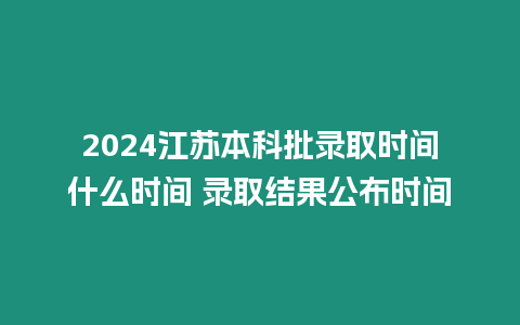 2024江蘇本科批錄取時間什么時間 錄取結果公布時間