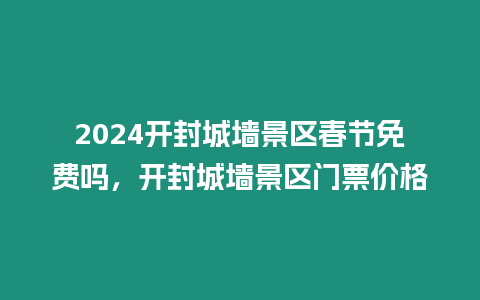 2024開(kāi)封城墻景區(qū)春節(jié)免費(fèi)嗎，開(kāi)封城墻景區(qū)門(mén)票價(jià)格