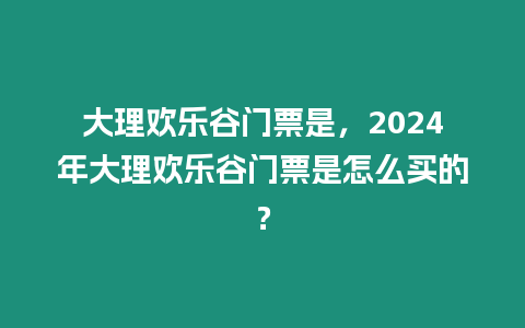 大理歡樂谷門票是，2024年大理歡樂谷門票是怎么買的？