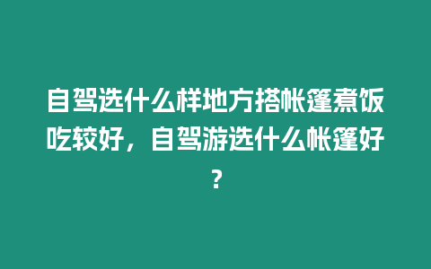 自駕選什么樣地方搭帳篷煮飯吃較好，自駕游選什么帳篷好？