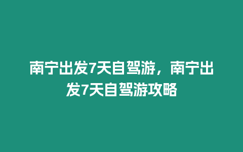 南寧出發7天自駕游，南寧出發7天自駕游攻略