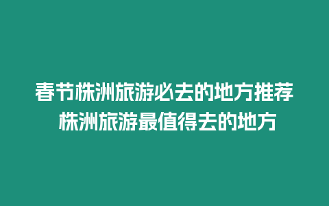 春節株洲旅游必去的地方推薦 株洲旅游最值得去的地方