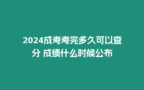 2024成考考完多久可以查分 成績什么時(shí)候公布