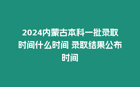 2024內(nèi)蒙古本科一批錄取時間什么時間 錄取結(jié)果公布時間