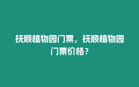 撫順植物園門票，撫順植物園門票價格？