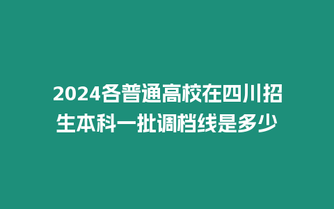 2024各普通高校在四川招生本科一批調檔線是多少