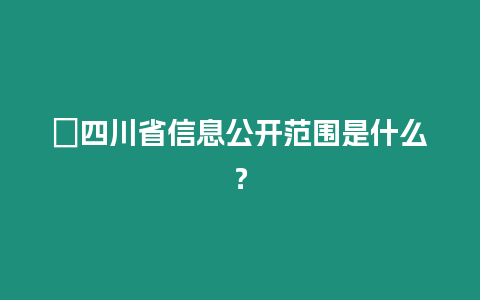 ?四川省信息公開范圍是什么？