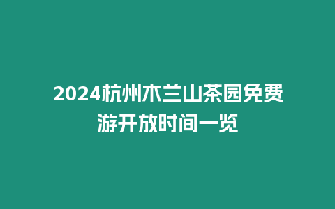 2024杭州木蘭山茶園免費游開放時間一覽