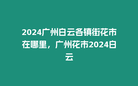 2024廣州白云各鎮(zhèn)街花市在哪里，廣州花市2024白云