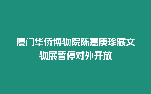 廈門華僑博物院陳嘉庚珍藏文物展暫停對(duì)外開放