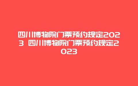 四川博物院門票預約規(guī)定2024 四川博物院門票預約規(guī)定2024