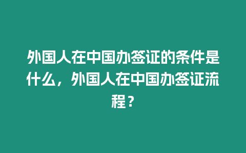 外國(guó)人在中國(guó)辦簽證的條件是什么，外國(guó)人在中國(guó)辦簽證流程？