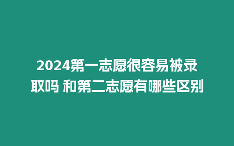 2024第一志愿很容易被錄取嗎 和第二志愿有哪些區(qū)別