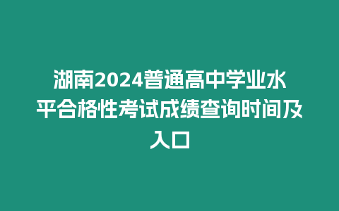 湖南2024普通高中學(xué)業(yè)水平合格性考試成績查詢時間及入口