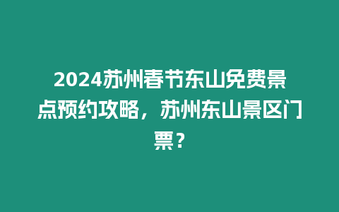 2024蘇州春節東山免費景點預約攻略，蘇州東山景區門票？