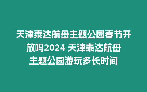 天津泰達(dá)航母主題公園春節(jié)開放嗎2024 天津泰達(dá)航母主題公園游玩多長時間