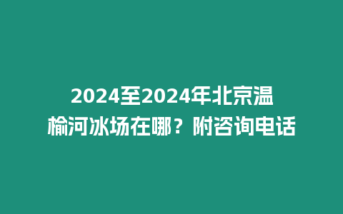 2024至2024年北京溫榆河冰場在哪？附咨詢電話