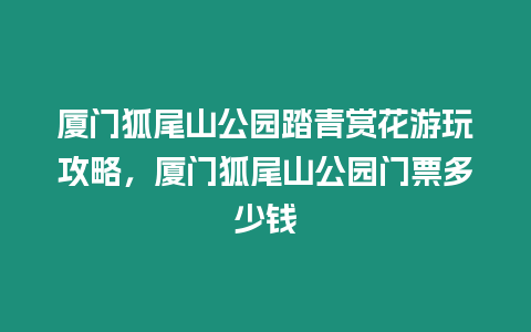 廈門狐尾山公園踏青賞花游玩攻略，廈門狐尾山公園門票多少錢