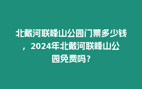 北戴河聯峰山公園門票多少錢，2024年北戴河聯峰山公園免費嗎？