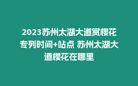 2023蘇州太湖大道賞櫻花專(zhuān)列時(shí)間+站點(diǎn) 蘇州太湖大道櫻花在哪里