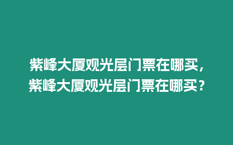 紫峰大廈觀光層門票在哪買，紫峰大廈觀光層門票在哪買？