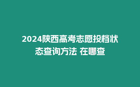 2024陜西高考志愿投檔狀態查詢方法 在哪查