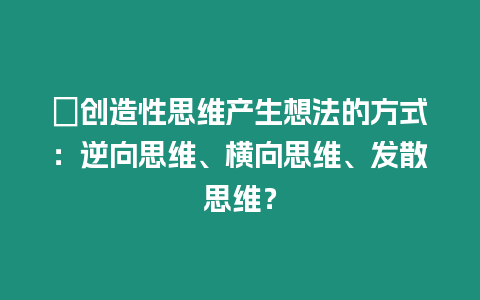 ?創(chuàng)造性思維產(chǎn)生想法的方式：逆向思維、橫向思維、發(fā)散思維？