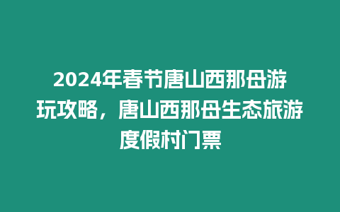 2024年春節唐山西那母游玩攻略，唐山西那母生態旅游度假村門票