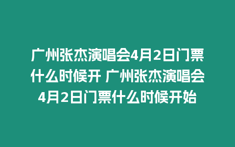 廣州張杰演唱會4月2日門票什么時候開 廣州張杰演唱會4月2日門票什么時候開始