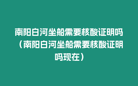 南陽白河坐船需要核酸證明嗎（南陽白河坐船需要核酸證明嗎現在）