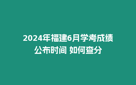 2024年福建6月學考成績公布時間 如何查分