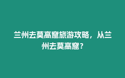 蘭州去莫高窟旅游攻略，從蘭州去莫高窟？