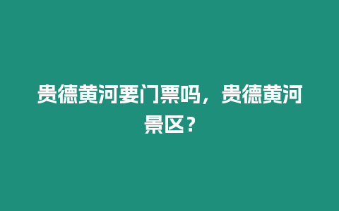 貴德黃河要門票嗎，貴德黃河景區？