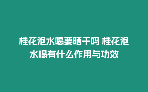 桂花泡水喝要曬干嗎 桂花泡水喝有什么作用與功效