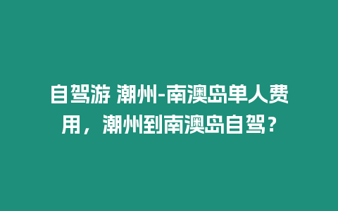 自駕游 潮州-南澳島單人費用，潮州到南澳島自駕？