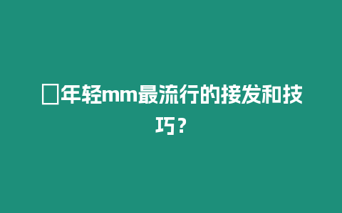 ?年輕mm最流行的接發和技巧？