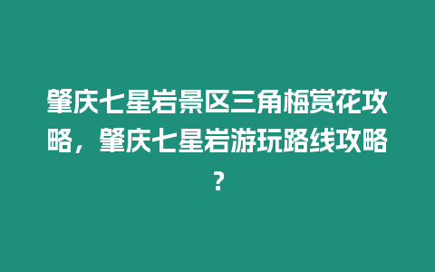 肇慶七星巖景區(qū)三角梅賞花攻略，肇慶七星巖游玩路線攻略？