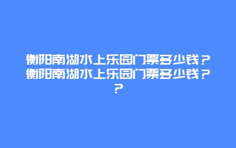 衡陽南湖水上樂園門票多少錢？衡陽南湖水上樂園門票多少錢？？