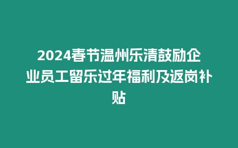 2024春節溫州樂清鼓勵企業員工留樂過年福利及返崗補貼