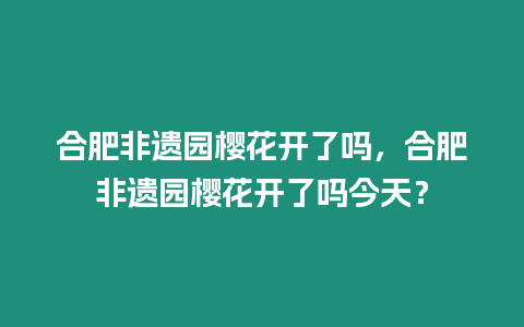 合肥非遺園櫻花開了嗎，合肥非遺園櫻花開了嗎今天？