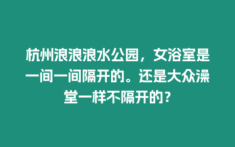 杭州浪浪浪水公園，女浴室是一間一間隔開的。還是大眾澡堂一樣不隔開的？