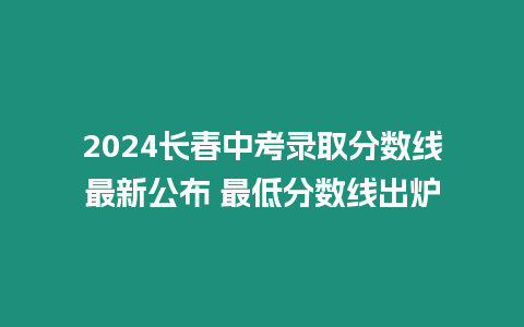 2024長(zhǎng)春中考錄取分?jǐn)?shù)線最新公布 最低分?jǐn)?shù)線出爐